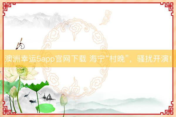 澳洲幸運(yùn)5app官網(wǎng)下載 海寧“村晚”，騷擾開演！