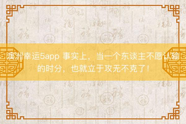 澳洲幸運(yùn)5app 事實(shí)上，當(dāng)一個(gè)東談主不愿認(rèn)輸?shù)臅r(shí)分，也就立于攻無不克了！