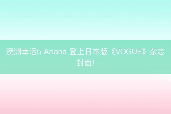 澳洲幸運(yùn)5 Ariana 登上日本版《VOGUE》雜志封面!