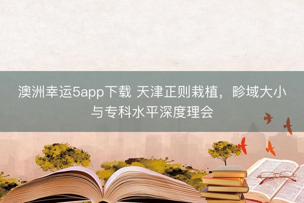澳洲幸運(yùn)5app下載 天津正則栽植,畛域大小與專科水平深度理會