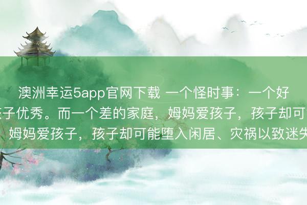 澳洲幸運5app官網(wǎng)下載 一個怪時事：一個好的家庭，姆媽愛孩子，孩子優(yōu)秀。而一個差的家庭，姆媽愛孩子，孩子卻可能墮入閑居、災禍以致迷失