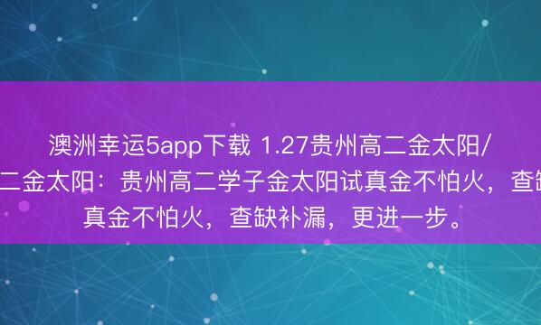 澳洲幸運5app下載 1.27貴州高二金太陽/河北金太陽貴州高二金太陽：貴州高二學子金太陽試真金不怕火，查缺補漏，更進一步。