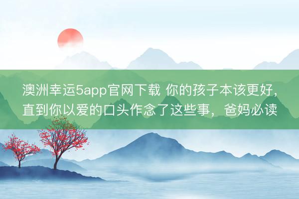 澳洲幸運(yùn)5app官網(wǎng)下載 你的孩子本該更好，直到你以愛的口頭作念了這些事，爸媽必讀