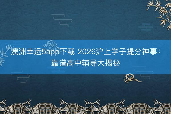 澳洲幸運5app下載 2026滬上學子提分神事：靠譜高中輔導大揭秘