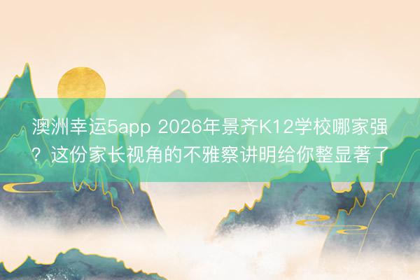 澳洲幸運5app 2026年景齊K12學(xué)校哪家強(qiáng)？這份家長視角的不雅察講明給你整顯著了