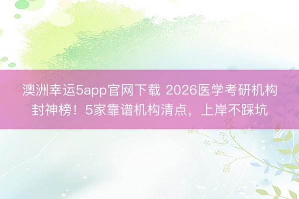 澳洲幸運5app官網下載 2026醫(yī)學考研機構封神榜！5家靠譜機構清點，上岸不踩坑