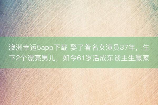 澳洲幸運5app下載 娶了著名女演員37年,生下2個漂亮男兒,如今61歲活成東談主生贏家