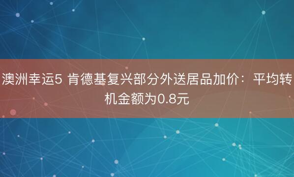 澳洲幸運5 肯德基復興部分外送居品加價：平均轉(zhuǎn)機金額為0.8元