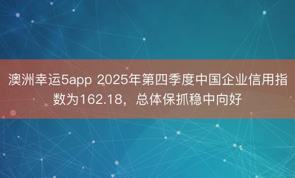 澳洲幸運5app 2025年第四季度中國企業信用指數為162.18，總體保抓穩中向好