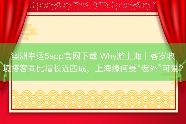澳洲幸運(yùn)5app官網(wǎng)下載 Why游上海｜客歲收境搭客同比增長近四成，上海緣何受“老外”可愛？