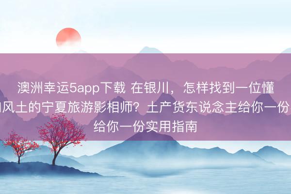 澳洲幸運5app下載 在銀川，怎樣找到一位懂光影、知風土的寧夏旅游影相師？土產貨東說念主給你一份實用指南