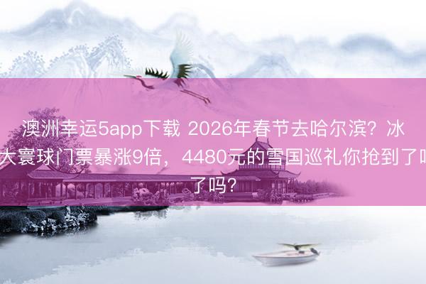 澳洲幸運(yùn)5app下載 2026年春節(jié)去哈爾濱？冰雪大寰球門票暴漲9倍，4480元的雪國(guó)巡禮你搶到了嗎？