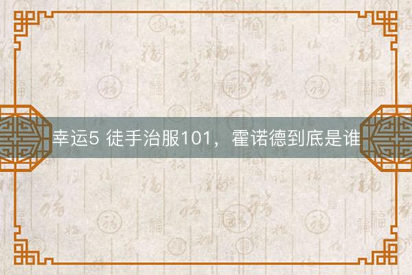 幸運(yùn)5 徒手治服101，霍諾德到底是誰