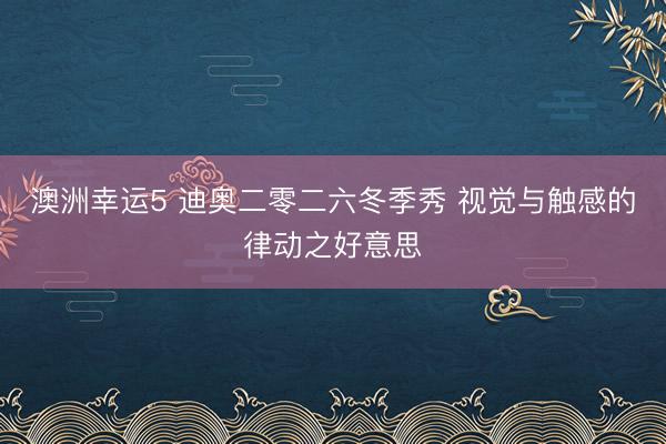 澳洲幸運(yùn)5 迪奧二零二六冬季秀 視覺與觸感的律動(dòng)之好意思