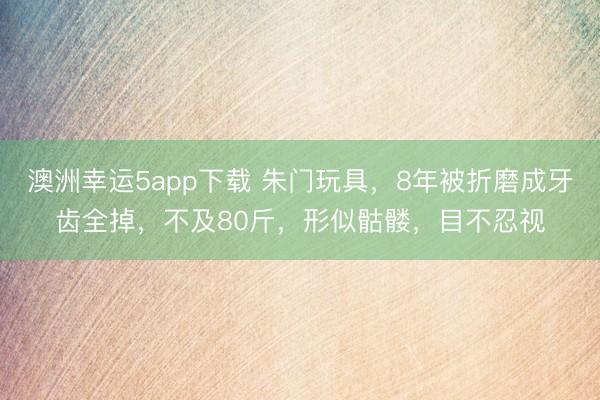 澳洲幸運(yùn)5app下載 朱門(mén)玩具，8年被折磨成牙齒全掉，不及80斤，形似骷髏，目不忍視