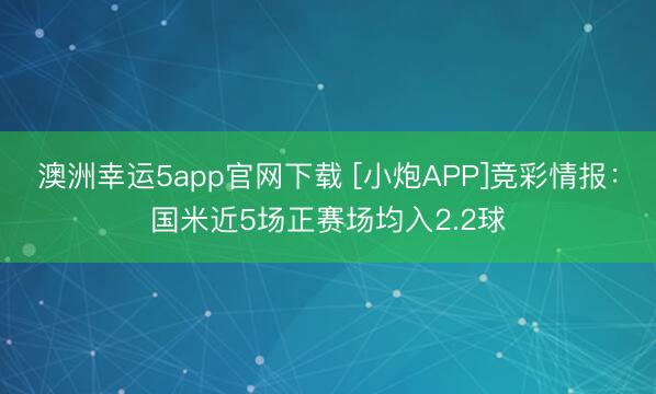 澳洲幸運5app官網(wǎng)下載 [小炮APP]競彩情報：國米近5場正賽場均入2.2球