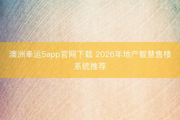 澳洲幸運5app官網(wǎng)下載 2026年地產智慧售樓系統(tǒng)推薦