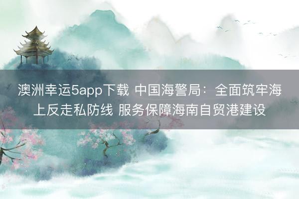 澳洲幸運5app下載 中國海警局：全面筑牢海上反走私防線 服務保障海南自貿(mào)港建設