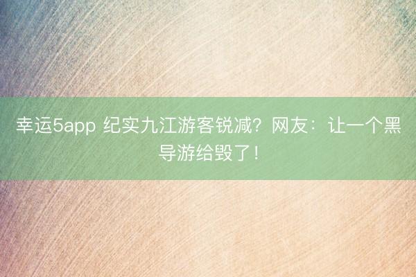 幸運5app 紀實九江游客銳減？網(wǎng)友：讓一個黑導(dǎo)游給毀了！