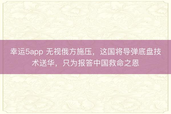 幸運(yùn)5app 無視俄方施壓,這國將導(dǎo)彈底盤技術(shù)送華,只為報答中國救命之恩