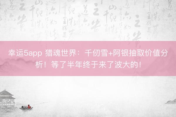 幸運5app 獵魂世界：千仞雪+阿銀抽取價值分析！等了半年終于來了波大的！