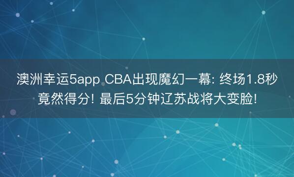 澳洲幸運5app CBA出現魔幻一幕: 終場1.8秒竟然得分! 最后5分鐘遼蘇戰將大變臉!