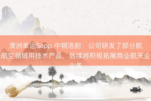 澳洲幸運5app 中鋼洛耐：公司研發(fā)了部分航天航空領(lǐng)域用技術(shù)產(chǎn)品，后續(xù)將積極拓展商業(yè)航天業(yè)務(wù)
