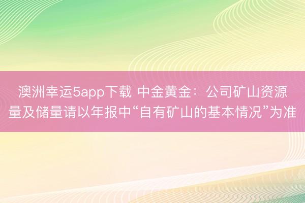 澳洲幸運(yùn)5app下載 中金黃金:公司礦山資源量及儲(chǔ)量請(qǐng)以年報(bào)中“自有礦山的基本情況”為準(zhǔn)
