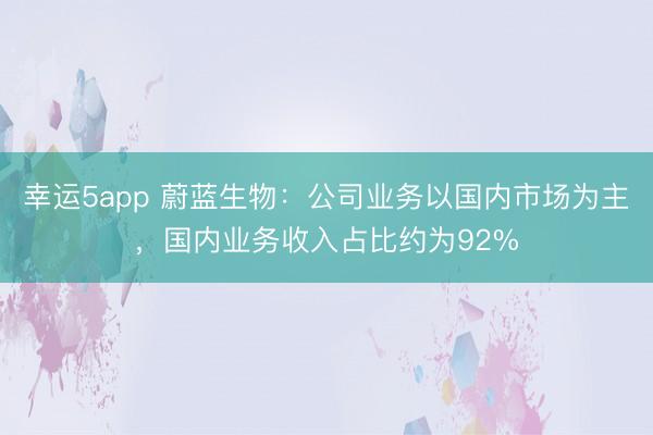幸運5app 蔚藍生物：公司業(yè)務(wù)以國內(nèi)市場為主，國內(nèi)業(yè)務(wù)收入占比約為92%