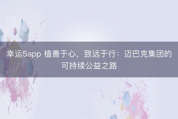 幸運(yùn)5app 植善于心，致遠(yuǎn)于行：邁巴克集團(tuán)的可持續(xù)公益之路