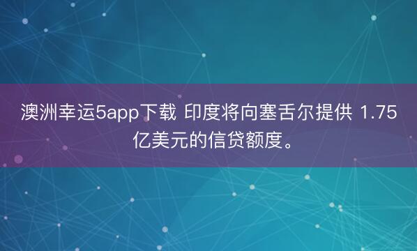 澳洲幸運(yùn)5app下載 印度將向塞舌爾提供 1.75 億美元的信貸額度。