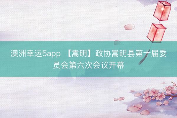 澳洲幸運(yùn)5app 【嵩明】政協(xié)嵩明縣第十屆委員會第六次會議開幕