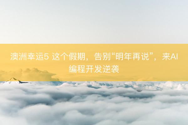 澳洲幸運5 這個假期，告別“明年再說”，來AI編程開發逆襲