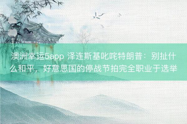 澳洲幸運(yùn)5app 澤連斯基叱咤特朗普：別扯什么和平，好意思國的停戰(zhàn)節(jié)拍完全職業(yè)于選舉