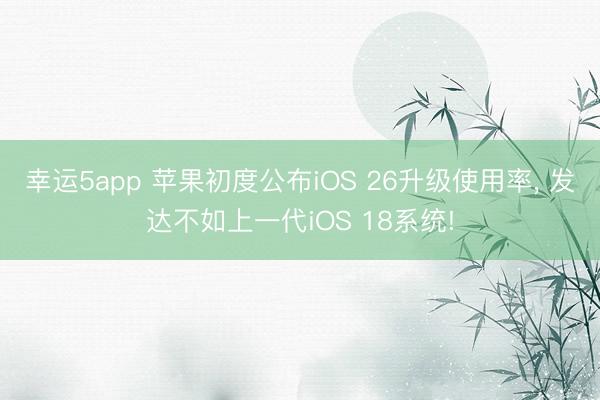 幸運(yùn)5app 蘋果初度公布iOS 26升級(jí)使用率, 發(fā)達(dá)不如上一代iOS 18系統(tǒng)!