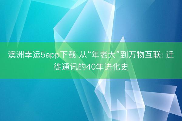 澳洲幸運(yùn)5app下載 從“年老大”到萬(wàn)物互聯(lián): 遷徙通訊的40年進(jìn)化史