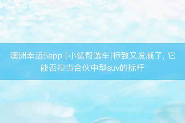 澳洲幸運5app [小鯊幫選車]標致又發(fā)威了， 它能否擔當合伙中型suv的標桿