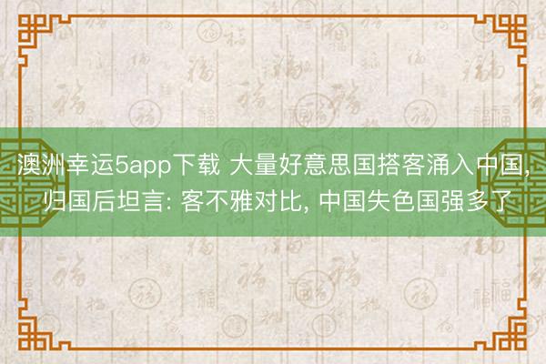 澳洲幸運5app下載 大量好意思國搭客涌入中國， 歸國后坦言: 客不雅對比， 中國失色國強多了