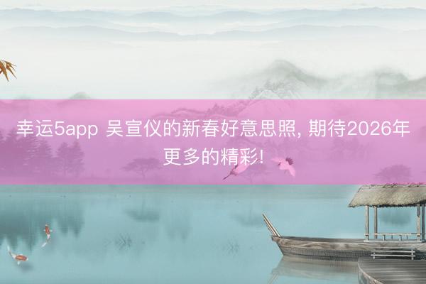 幸運(yùn)5app 吳宣儀的新春好意思照， 期待2026年更多的精彩!
