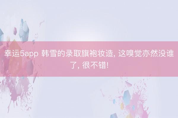 幸運5app 韓雪的錄取旗袍妝造， 這嗅覺亦然沒誰了， 很不錯!