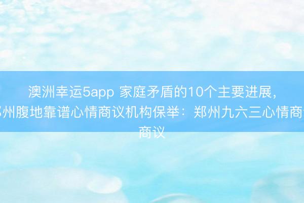 澳洲幸運(yùn)5app 家庭矛盾的10個(gè)主要進(jìn)展,鄭州腹地靠譜心情商議機(jī)構(gòu)保舉:鄭州九六三心情商議